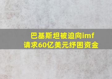 巴基斯坦被迫向imf请求60亿美元纾困资金