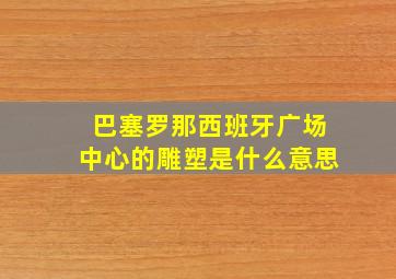 巴塞罗那西班牙广场中心的雕塑是什么意思