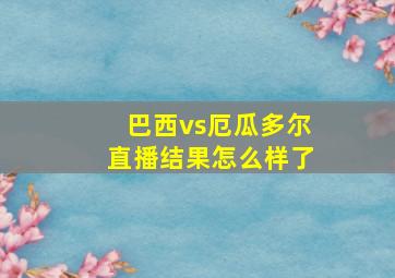 巴西vs厄瓜多尔直播结果怎么样了