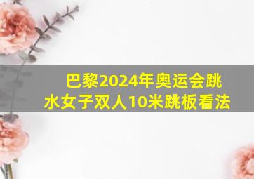 巴黎2024年奥运会跳水女子双人10米跳板看法