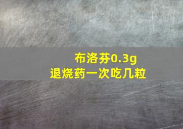 布洛芬0.3g退烧药一次吃几粒