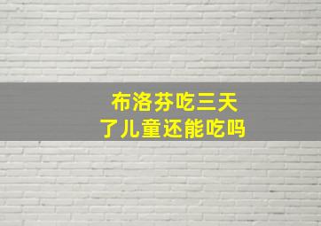 布洛芬吃三天了儿童还能吃吗