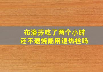 布洛芬吃了两个小时还不退烧能用退热栓吗