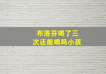 布洛芬喝了三次还能喝吗小孩