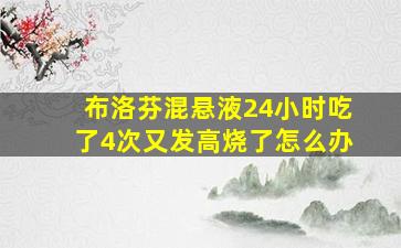 布洛芬混悬液24小时吃了4次又发高烧了怎么办