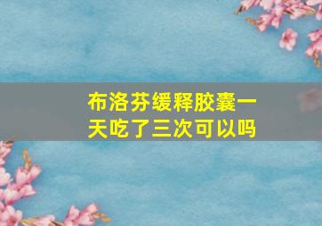 布洛芬缓释胶囊一天吃了三次可以吗