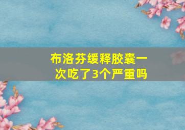 布洛芬缓释胶囊一次吃了3个严重吗