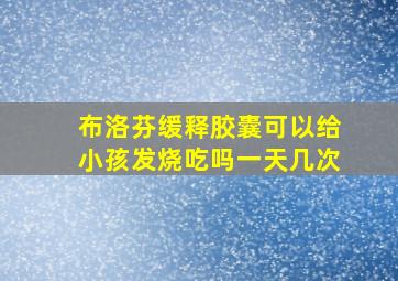 布洛芬缓释胶囊可以给小孩发烧吃吗一天几次