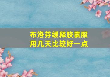 布洛芬缓释胶囊服用几天比较好一点