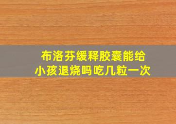 布洛芬缓释胶囊能给小孩退烧吗吃几粒一次