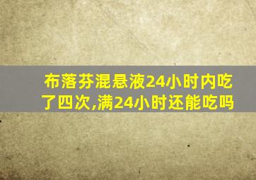 布落芬混悬液24小时内吃了四次,满24小时还能吃吗