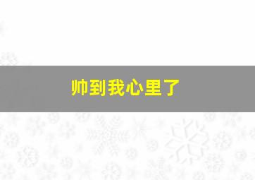 帅到我心里了