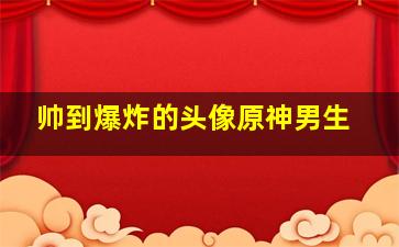 帅到爆炸的头像原神男生