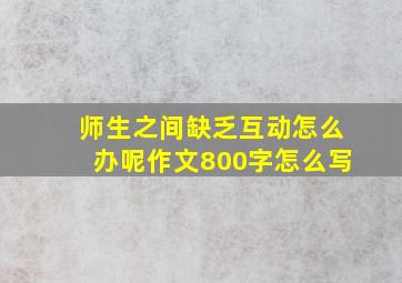 师生之间缺乏互动怎么办呢作文800字怎么写