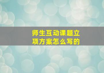 师生互动课题立项方案怎么写的