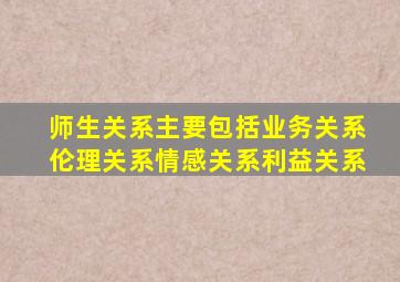 师生关系主要包括业务关系伦理关系情感关系利益关系