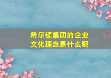 希尔顿集团的企业文化理念是什么呢