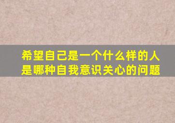 希望自己是一个什么样的人是哪种自我意识关心的问题