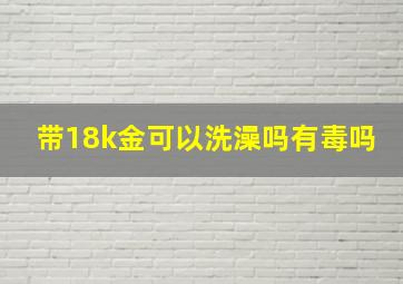 带18k金可以洗澡吗有毒吗