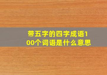 带五字的四字成语100个词语是什么意思