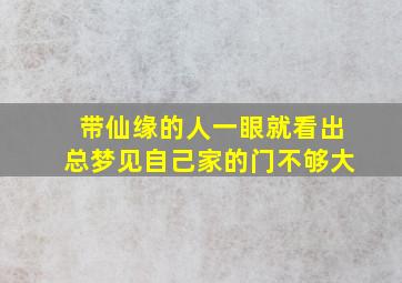 带仙缘的人一眼就看出总梦见自己家的门不够大