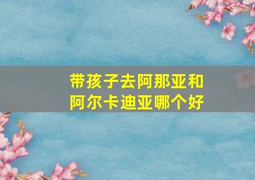 带孩子去阿那亚和阿尔卡迪亚哪个好