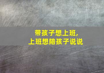 带孩子想上班,上班想陪孩子说说