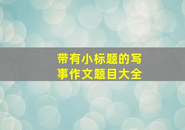 带有小标题的写事作文题目大全