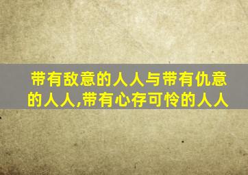 带有敌意的人人与带有仇意的人人,带有心存可怜的人人