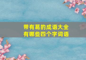 带有葛的成语大全有哪些四个字词语