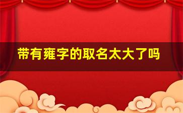 带有雍字的取名太大了吗