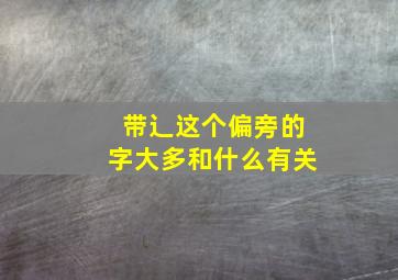 带辶这个偏旁的字大多和什么有关