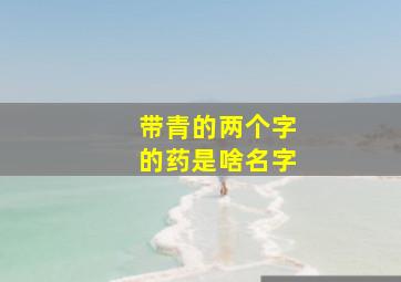 带青的两个字的药是啥名字