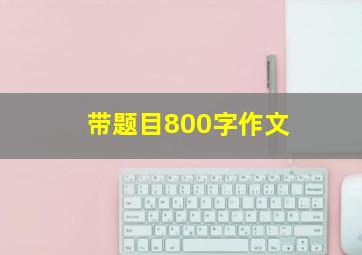 带题目800字作文