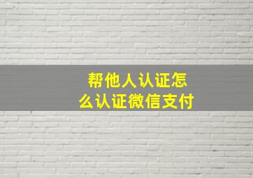 帮他人认证怎么认证微信支付