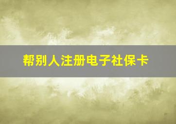 帮别人注册电子社保卡