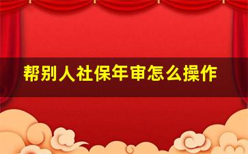 帮别人社保年审怎么操作