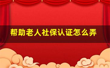 帮助老人社保认证怎么弄