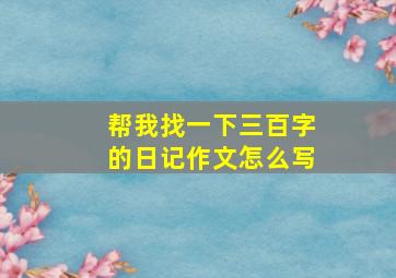 帮我找一下三百字的日记作文怎么写