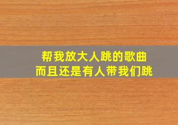 帮我放大人跳的歌曲而且还是有人带我们跳