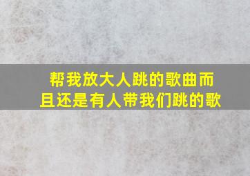 帮我放大人跳的歌曲而且还是有人带我们跳的歌