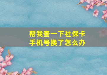 帮我查一下社保卡手机号换了怎么办