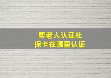 帮老人认证社保卡在哪里认证