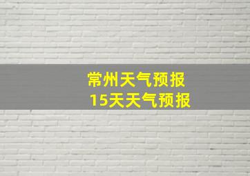 常州天气预报15天天气预报