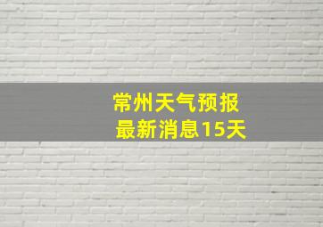 常州天气预报最新消息15天