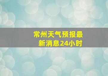 常州天气预报最新消息24小时