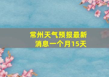 常州天气预报最新消息一个月15天