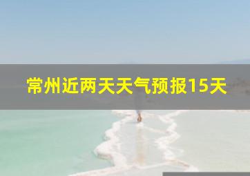 常州近两天天气预报15天