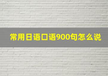 常用日语口语900句怎么说