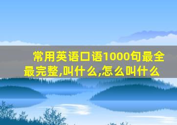 常用英语口语1000句最全最完整,叫什么,怎么叫什么